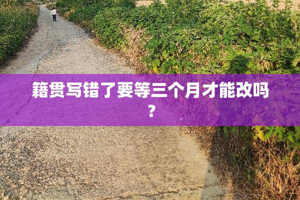 籍贯写错了要等三个月才能改吗？