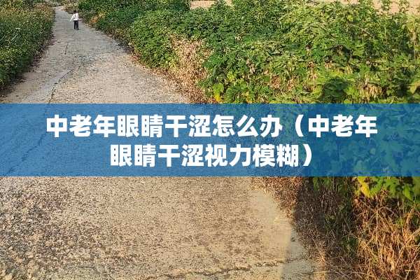 中老年眼睛干涩怎么办（中老年眼睛干涩视力模糊）