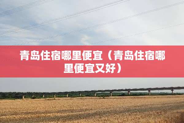 青岛住宿哪里便宜（青岛住宿哪里便宜又好）