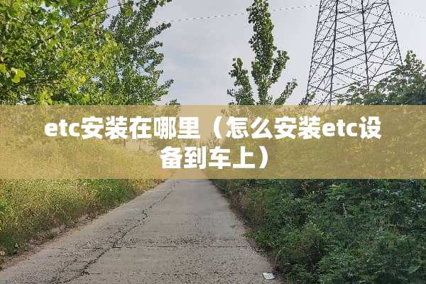 etc安装在哪里（怎么安装etc设备到车上）