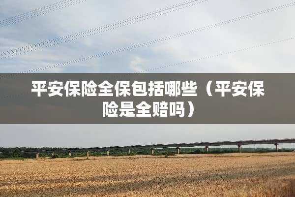 平安保险全保包括哪些（平安保险是全赔吗）