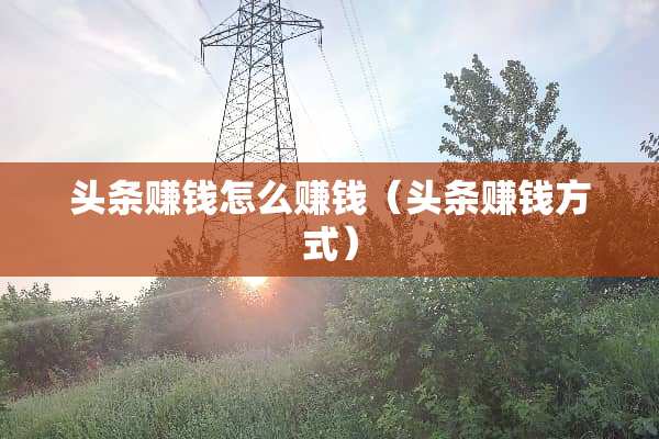头条赚钱怎么赚钱（头条赚钱方式）
