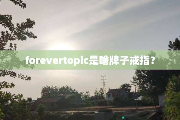 forevertopic是啥牌子戒指？