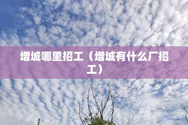 增城哪里招工（增城有什么厂招工）