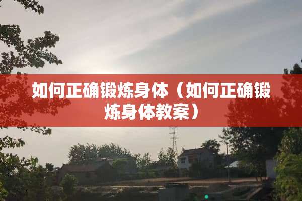 如何正确锻炼身体（如何正确锻炼身体教案）