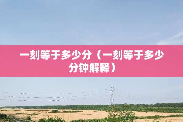 一刻等于多少分（一刻等于多少分钟解释）
