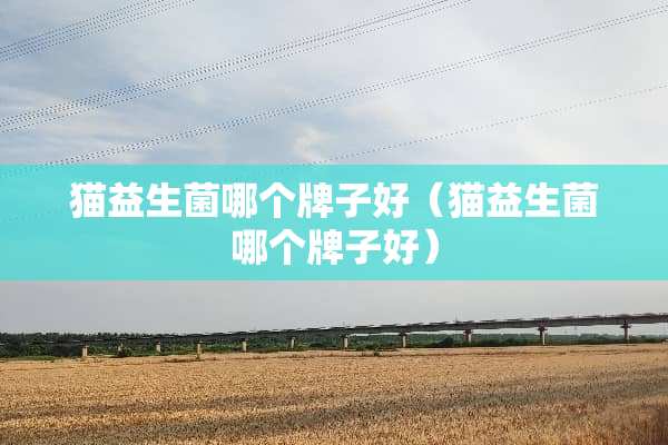 猫益生菌哪个牌子好（猫益生菌哪个牌子好）