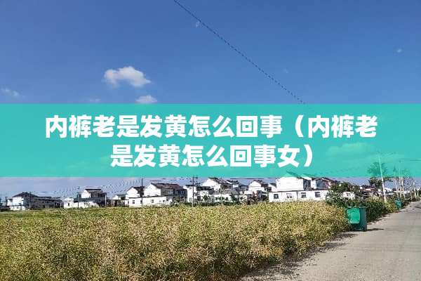 **老是发黄怎么回事（**老是发黄怎么回事女）