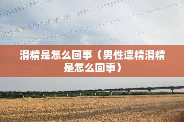 滑精是怎么回事（男性遗精滑精是怎么回事）