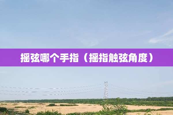 摇弦哪个手指（摇指触弦角度）