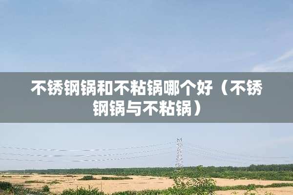 不锈钢锅和不粘锅哪个好（不锈钢锅与不粘锅）