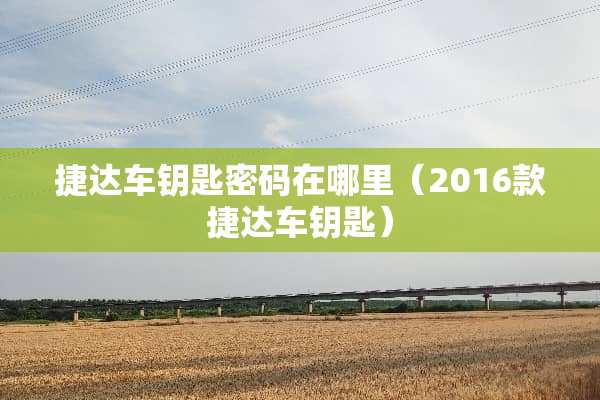 捷达车钥匙密码在哪里（2016款捷达车钥匙）