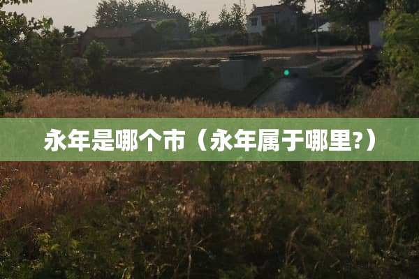 永年是哪个市（永年属于哪里?）