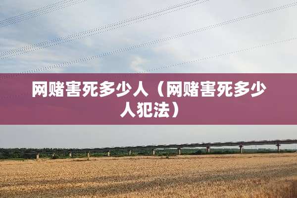 网赌害死多少人（网赌害死多少人犯法）
