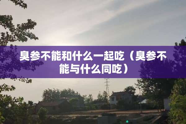 臭参不能和什么一起吃（臭参不能与什么同吃）