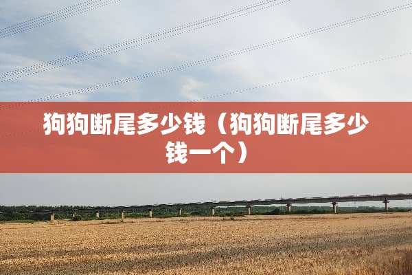 狗狗断尾多少钱（狗狗断尾多少钱一个）
