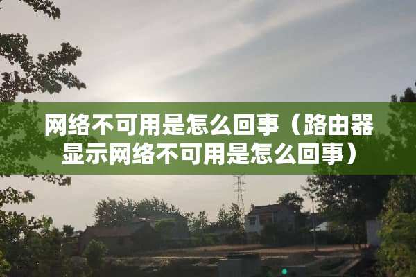 网络不可用是怎么回事（路由器显示网络不可用是怎么回事）