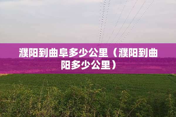 濮阳到曲阜多少公里（濮阳到曲阳多少公里）