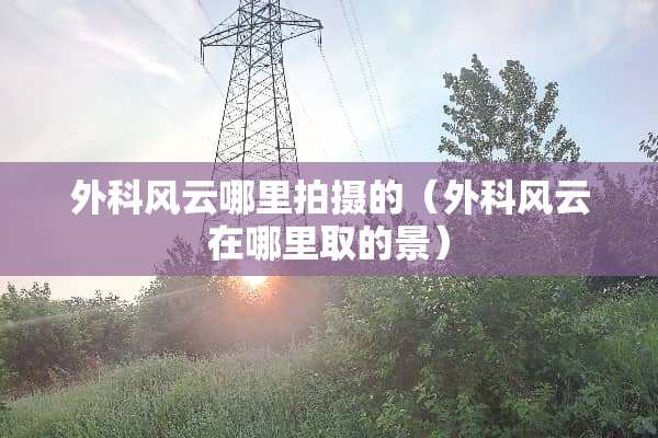 外科风云哪里拍摄的（外科风云在哪里取的景）