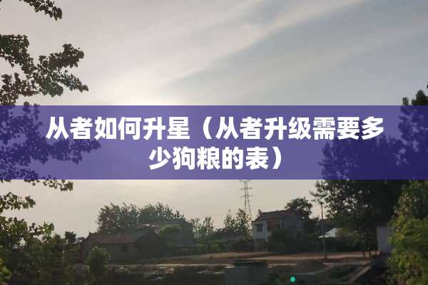 从者如何升星（从者升级需要多少狗粮的表）