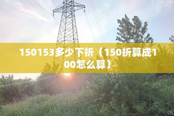 150153多少下折（150折算成100怎么算）