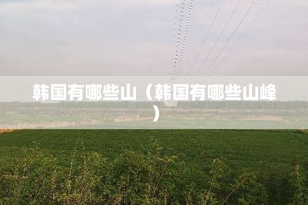 韩国有哪些山（韩国有哪些山峰）