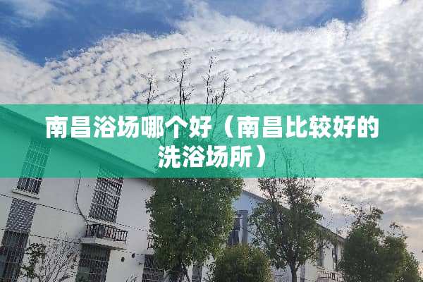 南昌浴场哪个好（南昌比较好的洗浴场所）