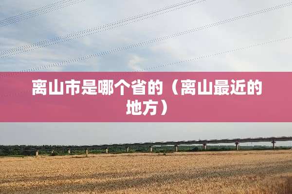 离山市是哪个省的（离山最近的地方）