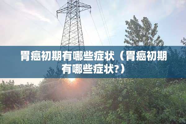 胃癌初期有哪些症状（胃癌初期有哪些症状?）