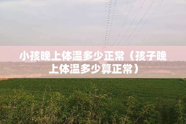 小孩晚上体温多少正常（孩子晚上体温多少算正常）