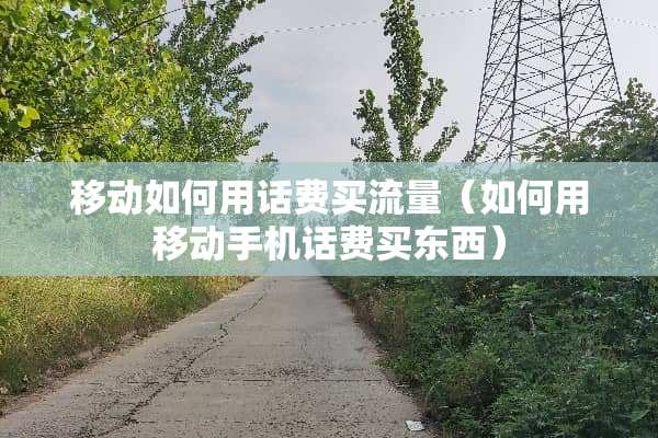 移动如何用话费买流量（如何用移动手机话费买东西）
