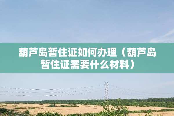 葫芦岛暂住证如何办理（葫芦岛暂住证需要什么材料）