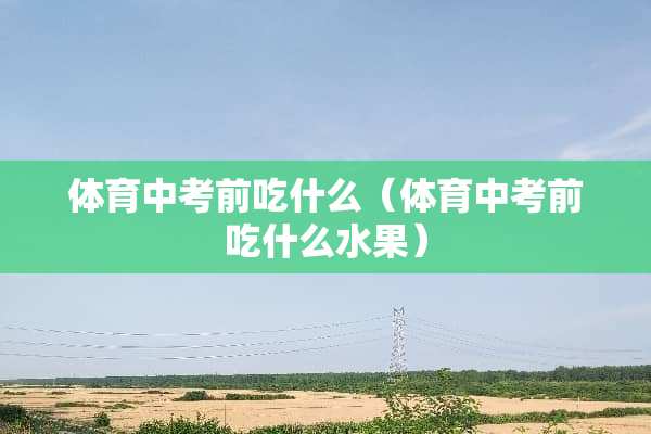 体育中考前吃什么（体育中考前吃什么水果）