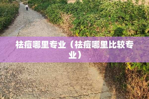 祛痘哪里专业（祛痘哪里比较专业）