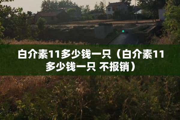 白介素11多少钱一只（白介素11多少钱一只 不报销）