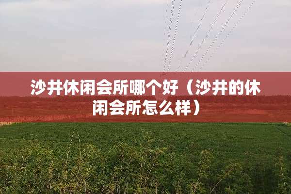 沙井休闲会所哪个好（沙井的休闲会所怎么样）