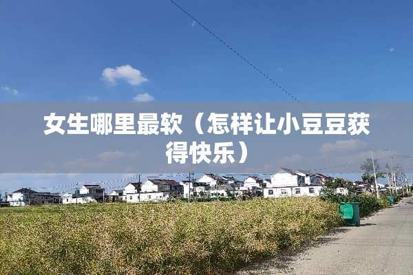 女生哪里最软（怎样让小豆豆获得快乐）