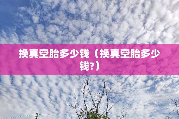 换真空胎多少钱（换真空胎多少钱?）