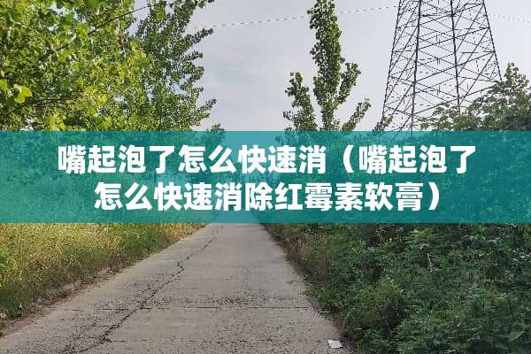 嘴起泡了怎么快速消（嘴起泡了怎么快速消除红霉素软膏）