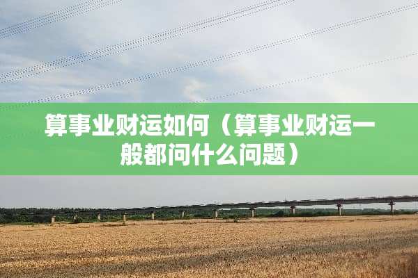 算事业财运如何（算事业财运一般都问什么问题）