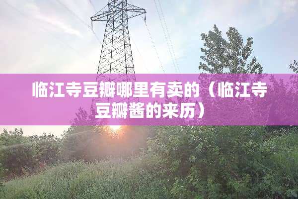 临江寺豆瓣哪里有卖的（临江寺豆瓣酱的来历）