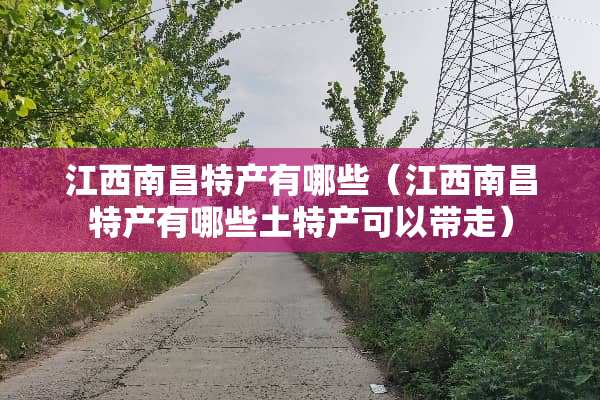 江西南昌特产有哪些（江西南昌特产有哪些土特产可以带走）