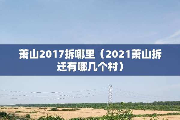萧山2017拆哪里（2021萧山拆迁有哪几个村）