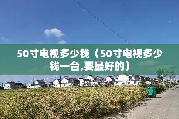 50寸电视多少钱（50寸电视多少钱一台,要最好的）