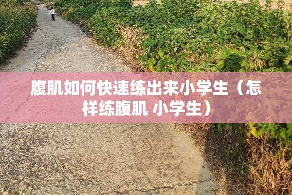 腹肌如何快速练出来小学生（怎样练腹肌 小学生）