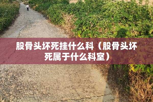 股骨头坏死挂什么科（股骨头坏死属于什么科室）
