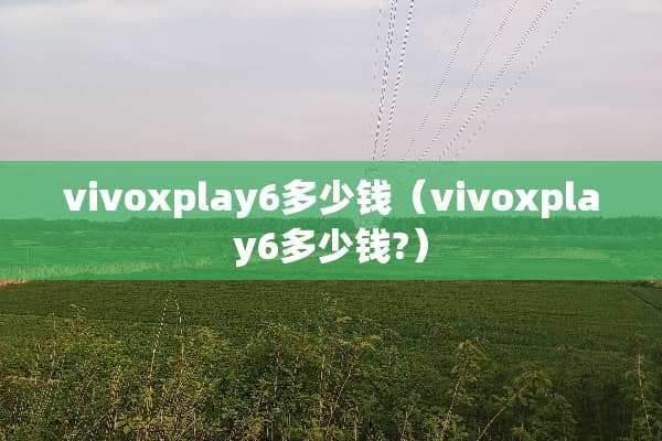 vivoxplay6多少钱（vivoxplay6多少钱?）