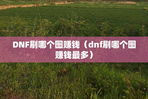 DNF刷哪个图赚钱（dnf刷哪个图赚钱最多）