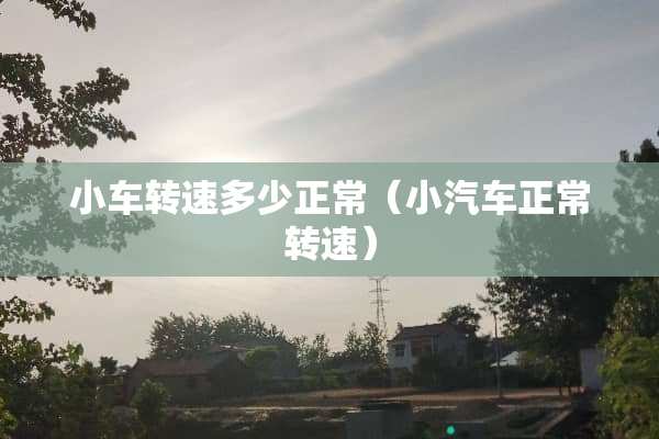 小车转速多少正常（小汽车正常转速）