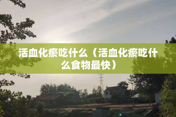 活血化瘀吃什么（活血化瘀吃什么食物最快）